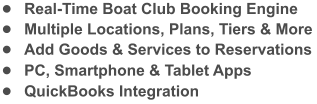 •	Real-Time Boat Club Booking Engine •	Multiple Locations, Plans, Tiers & More •	Add Goods & Services to Reservations •	PC, Smartphone & Tablet Apps •	QuickBooks Integration